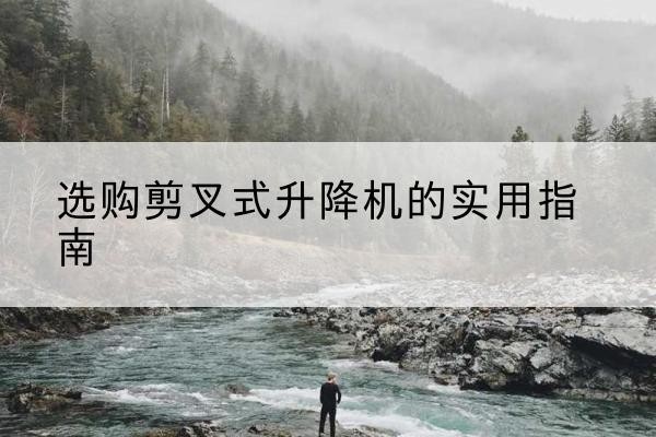 安庆剪叉式升降机怎么选-选购剪叉式升降机的实用指南
