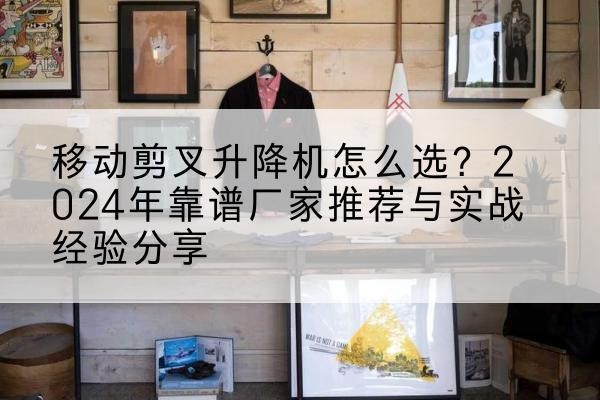 安庆升降平台厂家推荐-移动剪叉升降机怎么选？2024年靠谱厂家推荐与实战经验分享