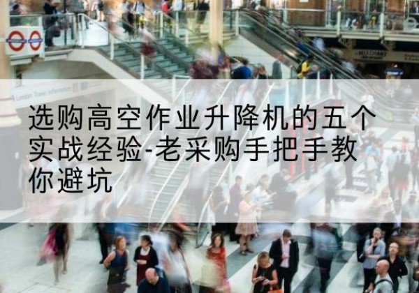 安庆高空作业升降机厂家-选购高空作业升降机的五个实战经验-老采购手把手教你避坑