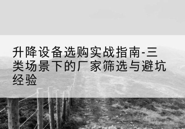 安庆移动式升降机厂家推荐-升降设备选购实战指南-三类场景下的厂家筛选与避坑经验