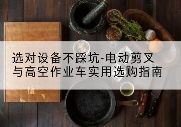 安庆电动剪叉升降平台怎么选-选对设备不踩坑-电动剪叉与高空作业车实用选购指南