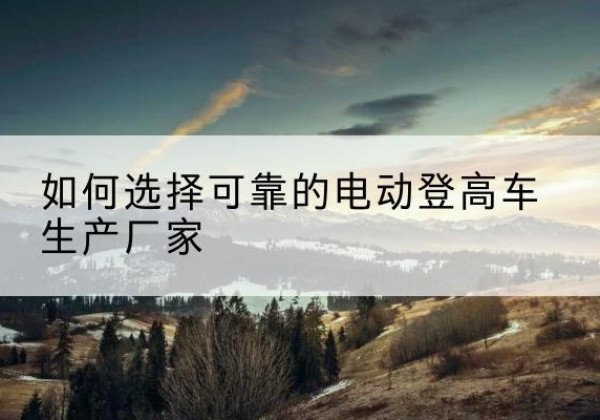 安庆电动登高车厂家-如何选择可靠的电动登高车生产厂家