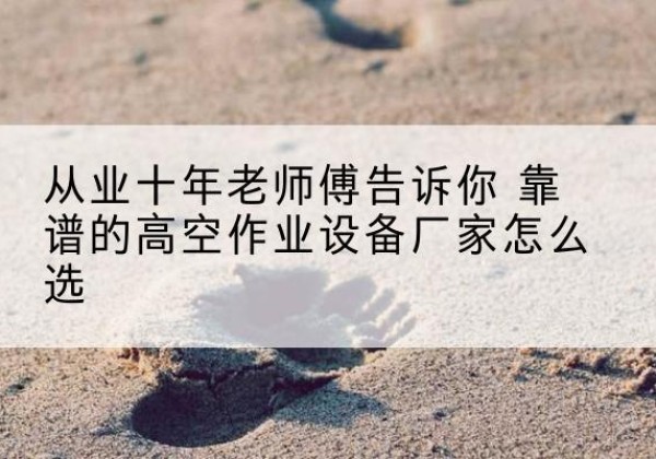 安庆高空作业升降机厂家推荐-从业十年老师傅告诉你 靠谱的高空作业设备厂家怎么选