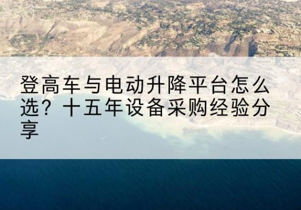 安庆登高车厂家厂家-登高车与电动升降平台怎么选？十五年设备采购经验分享