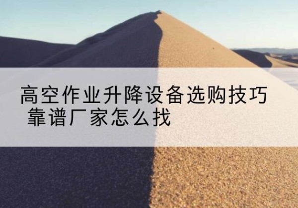 安庆电动升降平台厂家推荐-高空作业升降设备选购技巧 靠谱厂家怎么找