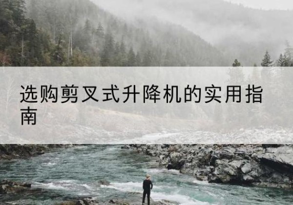 安庆剪叉式升降机怎么选-选购剪叉式升降机的实用指南